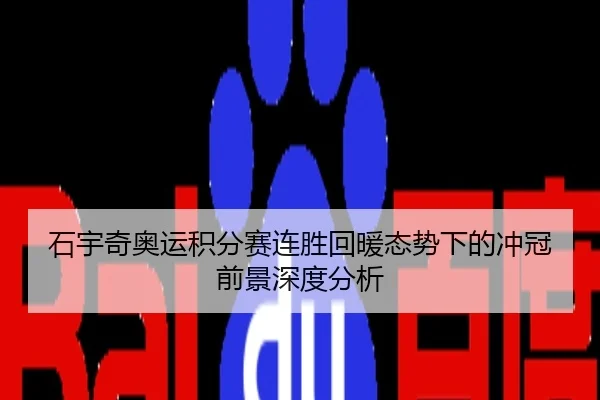 石宇奇奥运积分赛连胜回暖态势下的冲冠前景深度分析